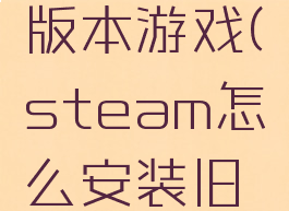 steam怎么安装旧版本游戏(steam怎么安装旧版本游戏软件)