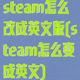 steam怎么改成英文版(steam怎么变成英文)