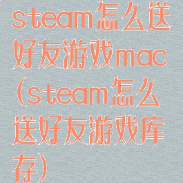 steam怎么送好友游戏mac(steam怎么送好友游戏库存)
