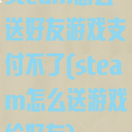 steam怎么送好友游戏支付不了(steam怎么送游戏给好友)