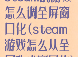 steam的游戏怎么调全屏窗口化(steam游戏怎么从全屏改成窗口化)