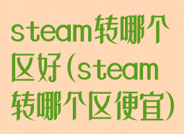 steam转哪个区好(steam转哪个区便宜)