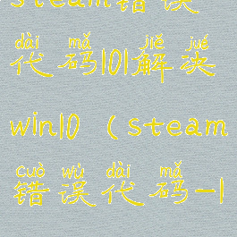 steam错误代码101解决win10(steam错误代码-101)
