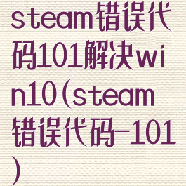 steam错误代码101解决win10(steam错误代码-101)