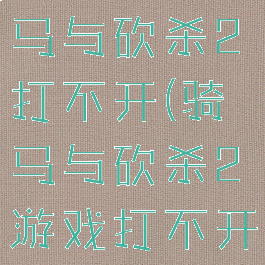 steam骑马与砍杀2打不开(骑马与砍杀2游戏打不开)