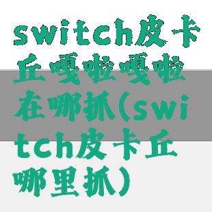 switch皮卡丘嘎啦嘎啦在哪抓(switch皮卡丘哪里抓)