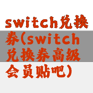 switch兑换券(switch兑换券高级会员贴吧)