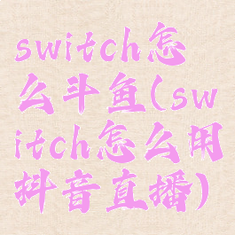 switch怎么斗鱼(switch怎么用抖音直播)