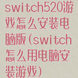 switch520游戏怎么安装电脑版(switch怎么用电脑安装游戏)