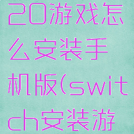 switch520游戏怎么安装手机版(switch安装游戏方法)
