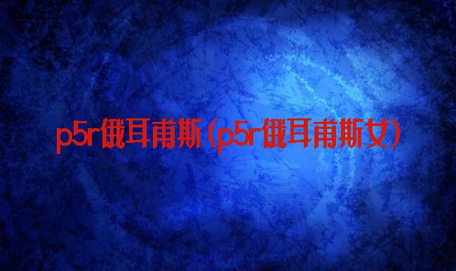 p5r俄耳甫斯(p5r俄耳甫斯女)