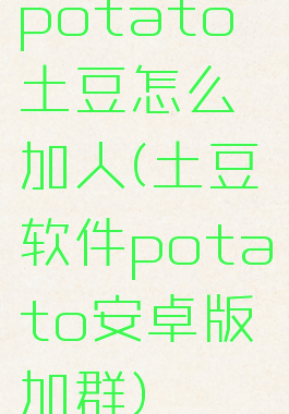 potato土豆怎么加人(土豆软件potato安卓版加群)