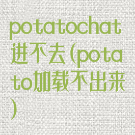 potatochat进不去(potato加载不出来)