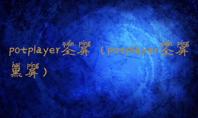 potplayer全屏(potplayer全屏黑屏)