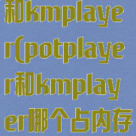potplayer和kmplayer(potplayer和kmplayer哪个占内存小)
