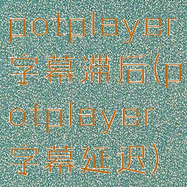 potplayer字幕滞后(potplayer字幕延迟)