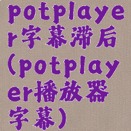 potplayer字幕滞后(potplayer播放器字幕)