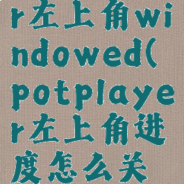 potplayer左上角windowed(potplayer左上角进度怎么关闭)
