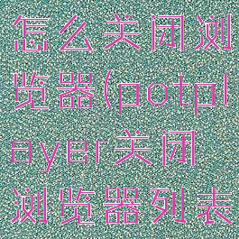 potplayer怎么关闭浏览器(potplayer关闭浏览器列表)