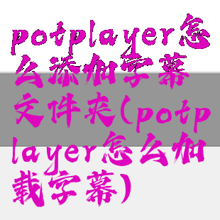 potplayer怎么添加字幕文件夹(potplayer怎么加载字幕)