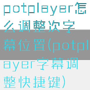 potplayer怎么调整次字幕位置(potplayer字幕调整快捷键)