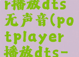 potplayer播放dts无声音(potplayer播放dts-hd设置)