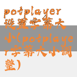 potplayer设置字幕大小(potplayer字幕大小调整)