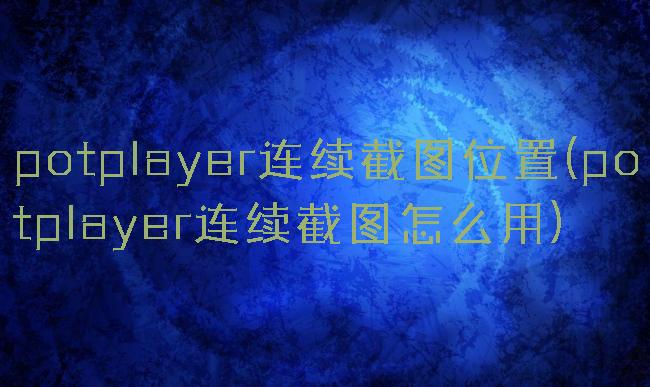 potplayer连续截图位置(potplayer连续截图怎么用)