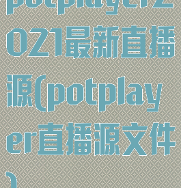 potplayer2021最新直播源(potplayer直播源文件)