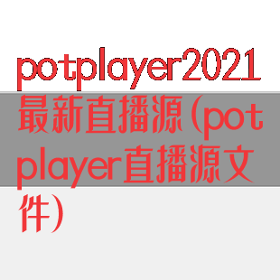 potplayer2021最新直播源(potplayer直播源文件)
