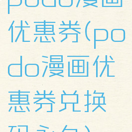 podo漫画优惠券(podo漫画优惠券兑换码永久)
