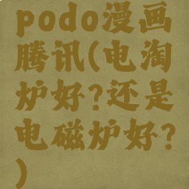 podo漫画腾讯(电淘炉好?还是电磁炉好?)
