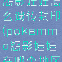 pokemmo怨影娃娃怎么遗传封印(pokemmo怨影娃娃在哪个地区)