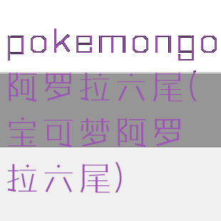 pokemongo阿罗拉六尾(宝可梦阿罗拉六尾)