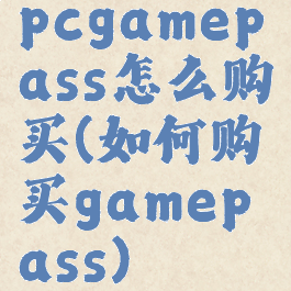 pcgamepass怎么购买(如何购买gamepass)