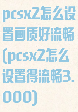pcsx2怎么设置画质好流畅(pcsx2怎么设置得流畅3.000)