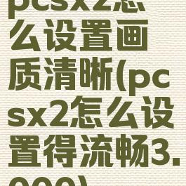 pcsx2怎么设置画质清晰(pcsx2怎么设置得流畅3.000)