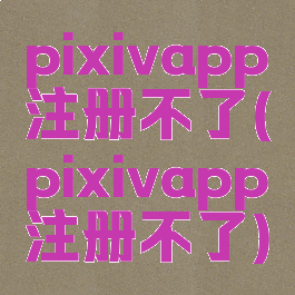 pixivapp注册不了(pixivapp注册不了)