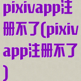 pixivapp注册不了(pixivapp注册不了)