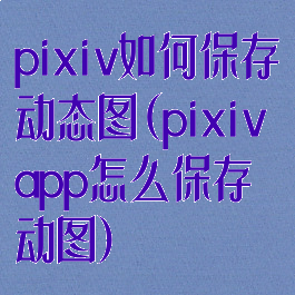pixiv如何保存动态图(pixivapp怎么保存动图)