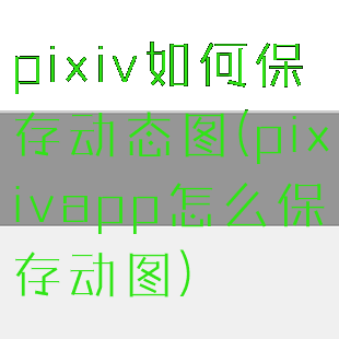 pixiv如何保存动态图(pixivapp怎么保存动图)