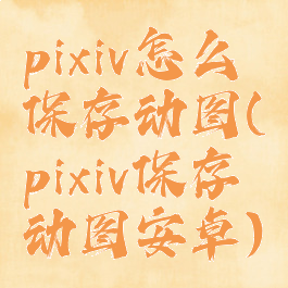 pixiv怎么保存动图(pixiv保存动图安卓)