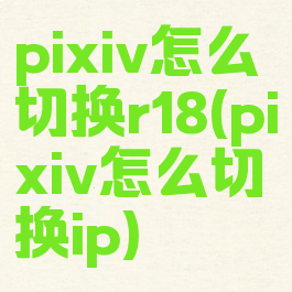pixiv怎么切换r18(pixiv怎么切换ip)