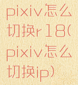 pixiv怎么切换r18(pixiv怎么切换ip)