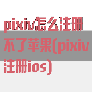 pixiv怎么注册不了苹果(pixiv注册ios)