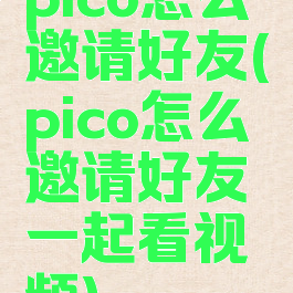 pico怎么邀请好友(pico怎么邀请好友一起看视频)