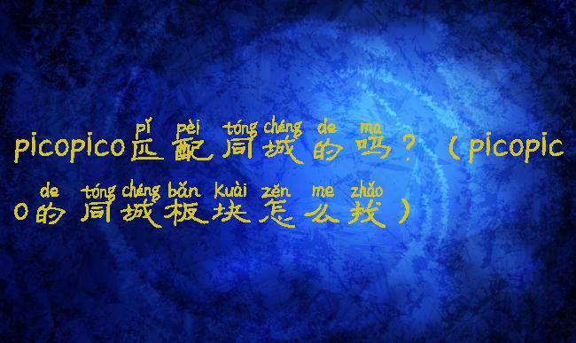 picopico匹配同城的吗?(picopico的同城板块怎么找)