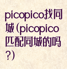 picopico找同城(picopico匹配同城的吗?)
