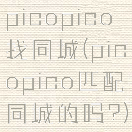 picopico找同城(picopico匹配同城的吗?)