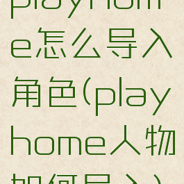 playhome怎么导入角色(playhome人物如何导入)